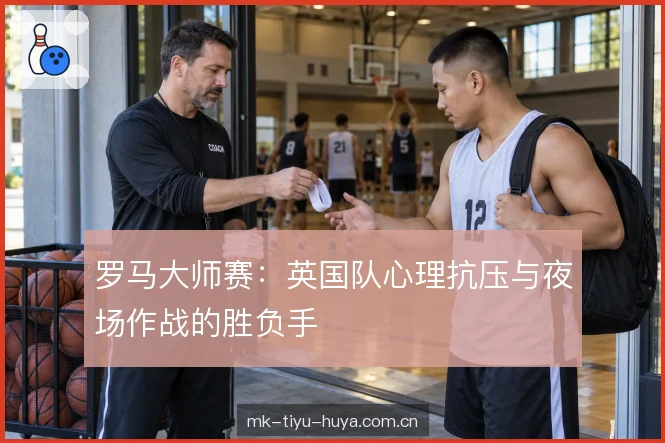 罗马大师赛：英国队心理抗压与夜场作战的胜负手