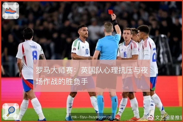 罗马大师赛:英国队心理抗压与夜场作战的胜负手 罗马大师赛:英国队心理抗压与夜场作战的胜负手