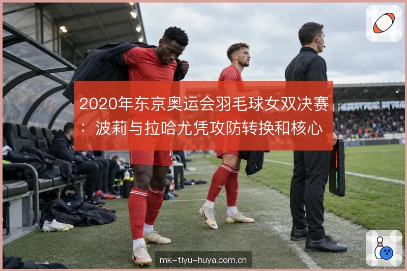 2020年东京奥运会羽毛球女双决赛：波莉与拉哈尤凭攻防转换和核心稳定登顶
